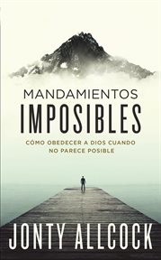 Mandamientos imposibles : cómo obedecer a dios cuando no parece posible cover image