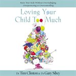 Loving your child too much : how to keep a close relationship with your child without overindulging, overprotecting, or overcontrolling cover image
