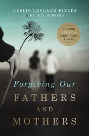 Forgiving our fathers and mothers : finding freedom from hurt and hate cover image