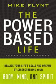 The power-based life. Realize Your Life's Goals and Dreams by Strengthening Your Body, Mind, and Spirit cover image