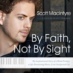 By faith, not by sight: the inspirational story of a blind prodigy, a life-threatening illness, and an unexpected gift cover image