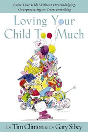 Loving your child too much : how to keep a close relationship with your child without overindulging, overprotecting, or overcontrolling cover image