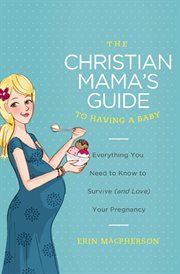 The Christian mama's guide to having a baby : everything you need to survive (and love) your pregnancy cover image