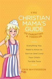 Christian mama's guide to parenting a toddler : everything you need to survive (and love) your child's terrible twos cover image