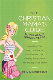 The Christian mama's guide to the first school years : everything you need to know to survive (and love) sending your kid off into the big wide world cover image