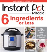 Instant Pot miracle 6 ingredients or less : 100 no-fuss recipes for easy meals every day cover image
