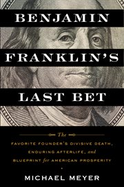 Benjamin Franklin's last bet : the favorite founder's divisive death, enduring afterlife, and blueprint for American prosperity cover image