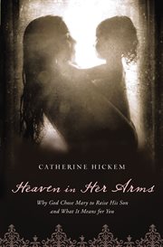 Heaven in her arms : why God chose Mary to raise his son and what it means for you cover image