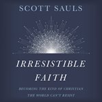 Irresistible faith : becoming the kind of Christian the world can't resist cover image