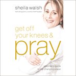 Get off your knees & pray: a woman's guide to life-changing prayer cover image