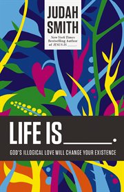 Life is -- : God's illogical love will change your existence cover image