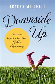 Downside up : transform rejection into your golden opportunity cover image