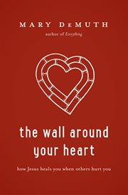 The wall around your heart : how Jesus heals you when others hurt you cover image