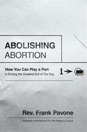 Abolishing abortion : how you can play a part in ending the greatest evil of our day cover image