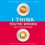 I think you're wrong (but i'm listening). A Guide to Grace-Filled Political Conversations cover image