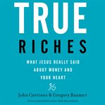 True riches. What Jesus Really Said About Money and Your Heart cover image