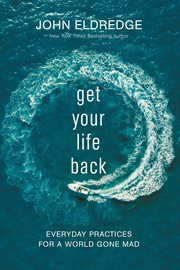 Get your life back : everyday practices for a world gone mad cover image