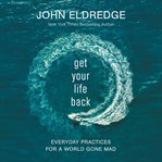 Get your life back : everyday practices for a world gone mad cover image