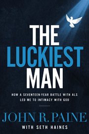 The luckiest man. How a Seventeen-Year Battle with ALS Led Me to Intimacy with God cover image