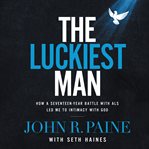 The luckiest man : how a seventeen-year battle with ALS led me to intimacy with God cover image