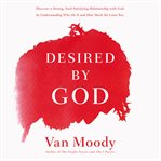 Desired by God : discover a strong, soul-satisfying relationship with God by understanding who he is and how much he loves you cover image