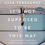 It's not supposed to be this way : finding unexpected strength when disappointments leave you shattered cover image