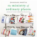 The ministry of ordinary places : waking up to God's goodness around you cover image