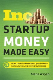 Startup money made easy. The Inc. Guide to Every Financial Question About Starting, Running, and Growing Your Business cover image