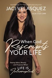 When god rescripts your life : seeing value, beauty, and purpose when life is interrupted cover image