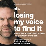 Losing my voice to find it : how a rockstar discovered his greatest purpose cover image