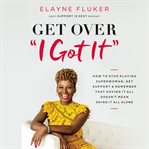 Get over 'i got it' : How to Stop Playing Superwoman, Get Support, and Remember That Having It All Doesn't Mean Doing It All Alone cover image
