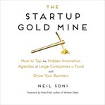 The startup gold mine : how to tap the hidden innovation agendas of large companies to fund and grow your business cover image