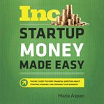Startup money made easy : the Inc. guide to every financial question about starting, running, and growing your business cover image