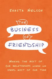 The business of friendship : making the most of our relationships where we spend most of our time cover image