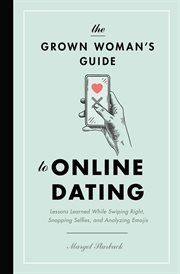 The Grown Woman's Guide to Online Dating : Lessons Learned While Swiping Right, Snapping Selfies, and Analyzing Emojis cover image