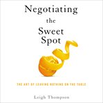 Negotiating the sweet spot : the art of leaving nothing on the table cover image