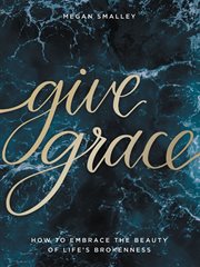 GIVE GRACE : how to embrace the beauty of life's brokenness cover image