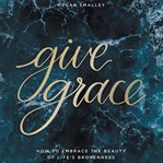 Give grace : how to embrace the beauty of life's brokenness cover image