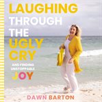 Laughing through the ugly cry. …and Finding Unstoppable Joy cover image