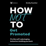 How not to get promoted : Fix the Self-Sabotaging Behaviors Holding You Back cover image