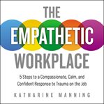 The empathetic workplace : 5 steps to a compassionate, calm, and confident response to trauma on the job cover image