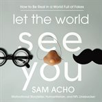 Let the World See You : How to Be Real in a World Full of Fakes cover image