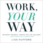 Work, your way : Reinvent Yourself, Create the Life You Want and Thrive as a Consultant cover image