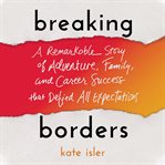 Breaking borders : a remarkable story of adventure, family, and career success that defied all expectations cover image
