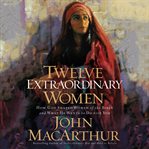 Twelve extraordinary women : how God shaped women of the Bible, and what he wants to do with you cover image