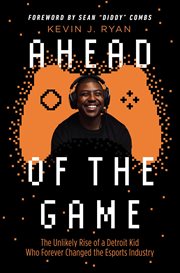 Ahead of the Game : The Unlikely Rise of a Detroit Kid Who Forever Changed the Esports Industry cover image