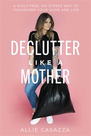Declutter Like a Mother : A Guilt-Free, No-Stress Way to Transform Your Home and Your Life cover image