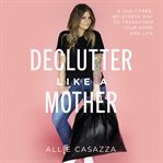 Declutter like a mother : a guilt-free, no-stress way to transform your home and your life cover image
