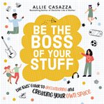 Be the boss of your stuff : the kids' guide to decluttering and creating your own space cover image