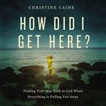 How did I get here? : finding your way back to God when everything is pulling you away cover image